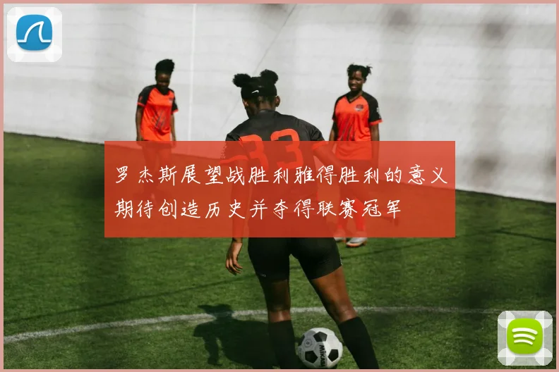 罗杰斯展望战胜利雅得胜利的意义期待创造历史并夺得联赛冠军