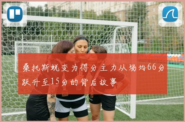 桑托斯蜕变为得分主力从场均66分跃升至15分的背后故事