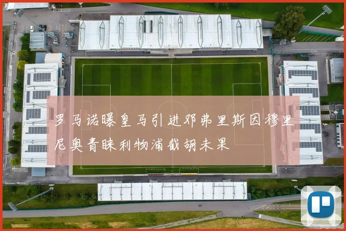 罗马诺曝皇马引进邓弗里斯因穆里尼奥青睐利物浦截胡未果