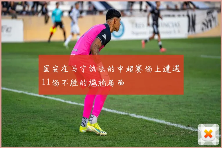 国安在马宁执法的中超赛场上遭遇11场不胜的尴尬局面