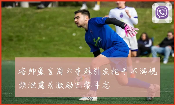塔帅豪言周六夺冠引发枪手不满视频泄露或激励巴黎斗志