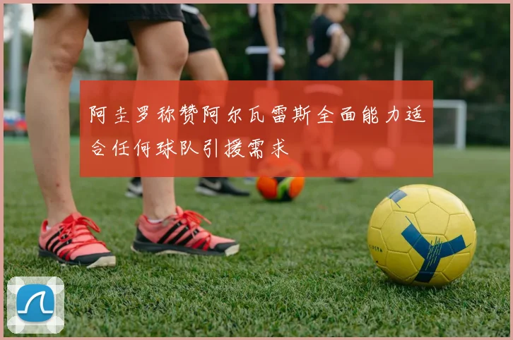 阿圭罗称赞阿尔瓦雷斯全面能力适合任何球队引援需求