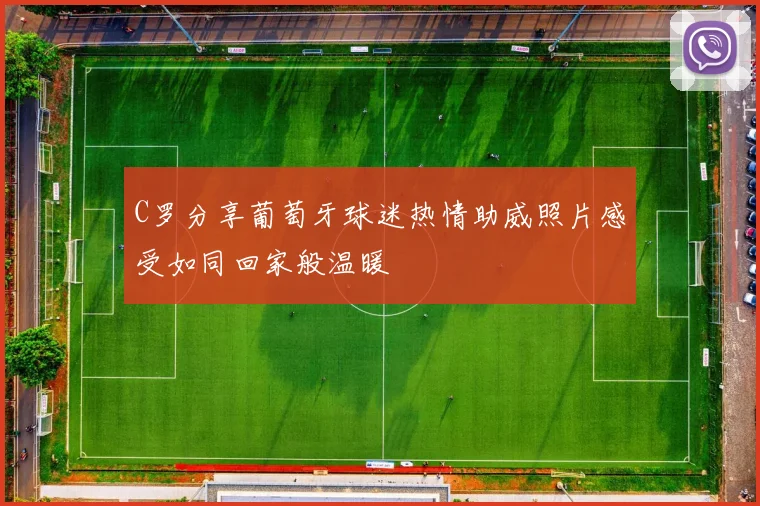 C罗分享葡萄牙球迷热情助威照片感受如同回家般温暖