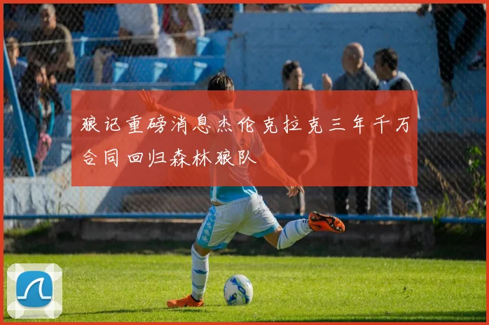 狼记重磅消息杰伦克拉克三年千万合同回归森林狼队