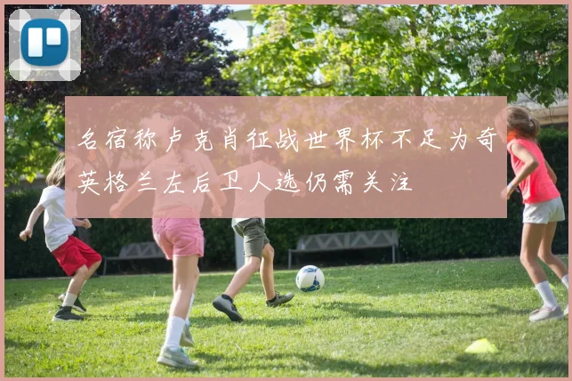 名宿称卢克肖征战世界杯不足为奇英格兰左后卫人选仍需关注