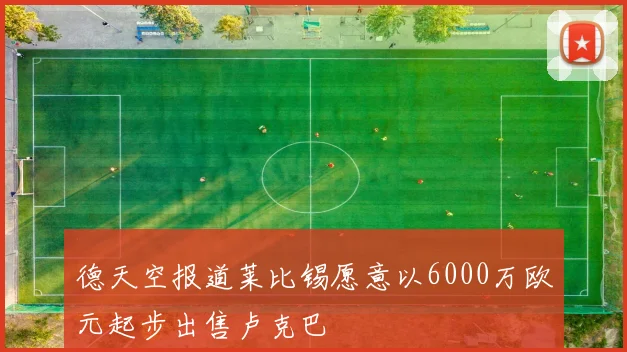 德天空报道莱比锡愿意以6000万欧元起步出售卢克巴