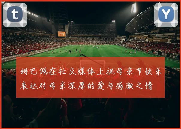 姆巴佩在社交媒体上祝母亲节快乐表达对母亲深厚的爱与感激之情