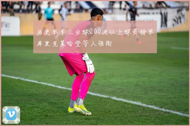 历史单季三分球200次以上球员榜单库里克莱哈登等人领衔