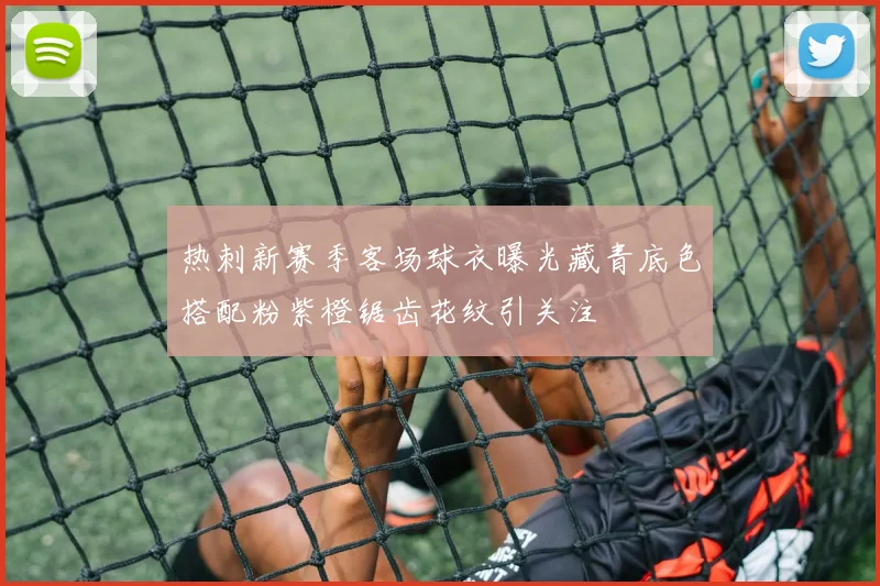 热刺新赛季客场球衣曝光藏青底色搭配粉紫橙锯齿花纹引关注