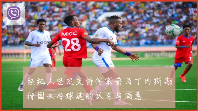 经纪人坚定支持何塞普马丁内斯期待国米与球迷的认可与满意