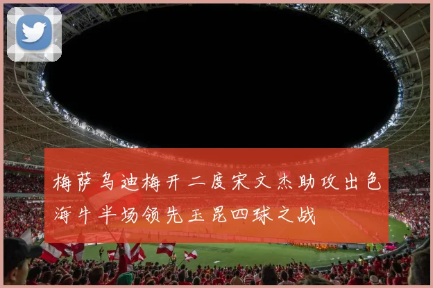 梅萨乌迪梅开二度宋文杰助攻出色海牛半场领先玉昆四球之战