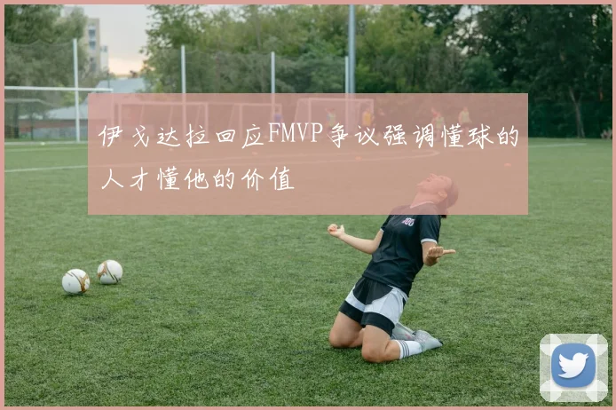 伊戈达拉回应FMVP争议强调懂球的人才懂他的价值