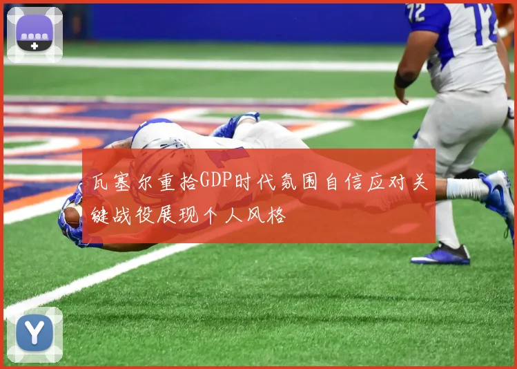瓦塞尔重拾GDP时代氛围自信应对关键战役展现个人风格