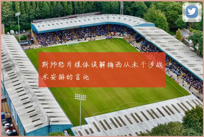 斯帅怒斥媒体误解梅西从未干涉战术安排的言论