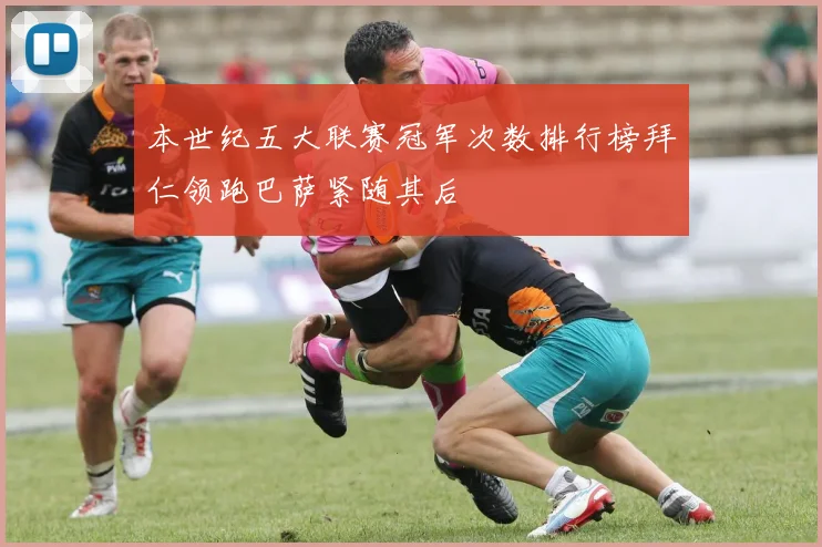 本世纪五大联赛冠军次数排行榜拜仁领跑巴萨紧随其后