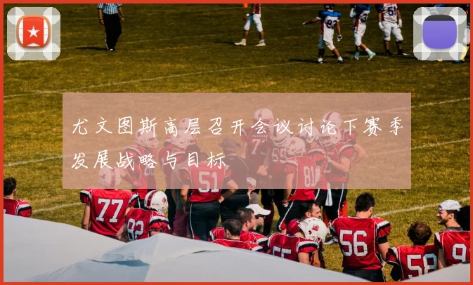 尤文图斯高层召开会议讨论下赛季发展战略与目标