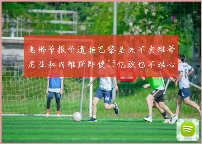 老佛爷报价遭拒巴黎坚决不卖维蒂尼亚和内维斯即使15亿欧也不动心