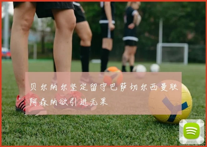 贝尔纳尔坚定留守巴萨切尔西曼联阿森纳欲引进无果
