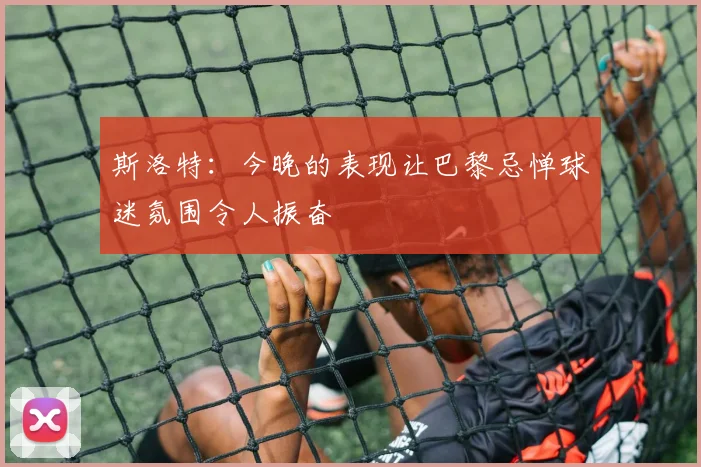 斯洛特：今晚的表现让巴黎忌惮球迷氛围令人振奋
