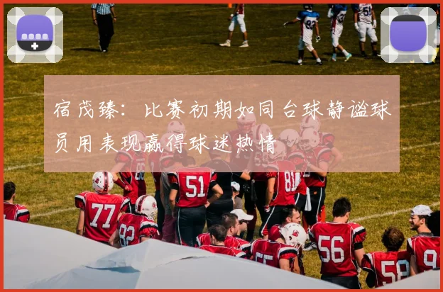 宿茂臻：比赛初期如同台球静谧球员用表现赢得球迷热情