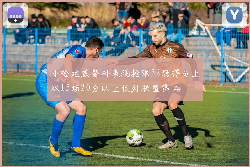 小哈达威替补表现抢眼52场得分上双15场20分以上位列联盟第二