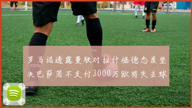 罗马诺透露曼联对拉什福德态度坚决巴萨若不支付3000万欧将失去球员