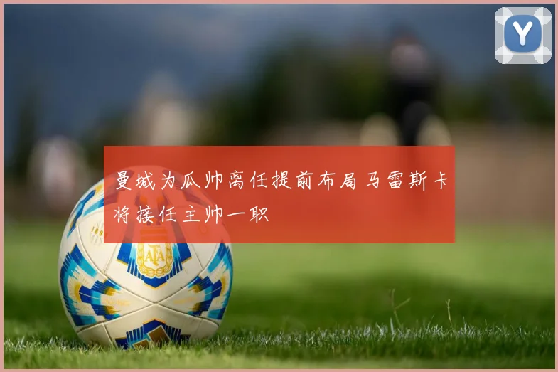 曼城为瓜帅离任提前布局马雷斯卡将接任主帅一职