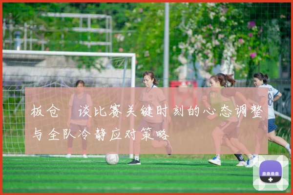 板仓滉谈比赛关键时刻的心态调整与全队冷静应对策略