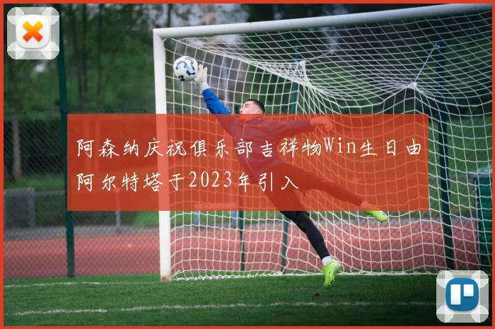 阿森纳庆祝俱乐部吉祥物Win生日由阿尔特塔于2023年引入